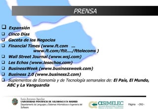 PRENSA Expansión Cinco Días Gaceta de los Negocios Financial Times (www.ft.com  ...    www.ft.com/ftit..../fttelecoms ) Wall Street Journal (www.wsj.com) Les Echos (www.lesechos.com) BusinessWeek (www.businessweek.com) Business 2.0 (www.business2.com) Suplementos de Economía y de Tecnología semanales de:  El País, El Mundo, ABC y La Vanguardia Página  – – 