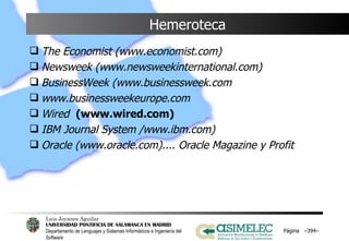Hemeroteca The Economist (www.economist.com) Newsweek (www.newsweekinternational.com) BusinessWeek (www.businessweek.com  www.businessweekeurope.com Wired  (www.wired.com) IBM Journal System /www.ibm.com) Oracle (www.oracle.com).... Oracle Magazine y Profit Página  – – 