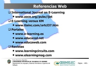 Referencias Web International Journal on E-Learning www.aace.org/pubs/ijet E-Learning versus KM www.tlainc.com/artcl37.htm Portales www.e-learning.es www.educared.net www.educaweb.com Revistas www.learningcircuits.com www.elearningmag.com Página  – – 