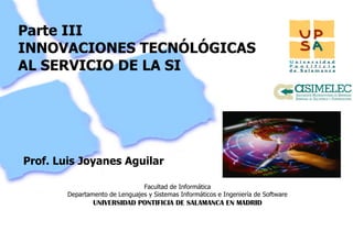 Parte III INNOVACIONES TECNÓLÓGICAS AL SERVICIO DE LA SI Prof. Luis Joyanes Aguilar 