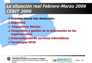 La situación real Febrero-Marzo 2006 CEBIT 2006 Grandes temas han destacado:  Seguridad Dispositivos Móviles Integración y gestión de la información en las organizaciones Externalización  de servicios informáticos Tecnologías RFID Página  – – 