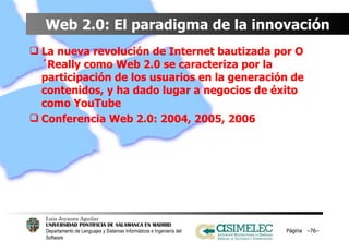 Web 2.0: El paradigma de la innovación La nueva revolución de Internet bautizada por O´Really como Web 2.0 se caracteriza por la participación de los usuarios en la generación de contenidos, y ha dado lugar a negocios de éxito como YouTube Conferencia Web 2.0: 2004, 2005, 2006 Página  – – 