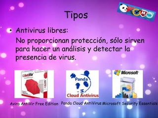 Tipos
• Antivirus libres:
  No proporcionan protección, sólo sirven
  para hacer un análisis y detectar la
  presencia de virus.




Avira AntiVir Free Edition Panda Cloud AntiVirus Microsoft Security Essentials
 