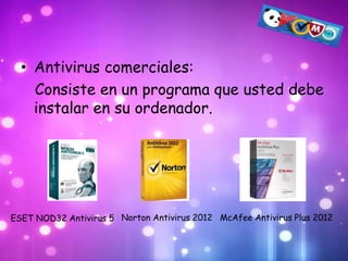 • Antivirus comerciales:
    Consiste en un programa que usted debe
    instalar en su ordenador.




ESET NOD32 Antivirus 5 Norton Antivirus 2012 McAfee Antivirus Plus 2012
 