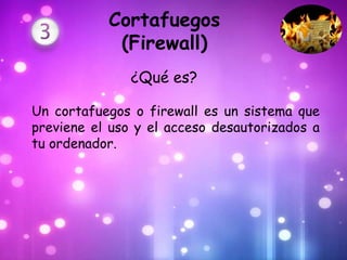 Cortafuegos
            (Firewall)
               ¿Qué es?

Un cortafuegos o firewall es un sistema que
previene el uso y el acceso desautorizados a
tu ordenador.
 