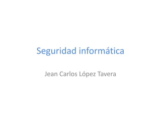 Seguridad informática
Jean Carlos López Tavera
 