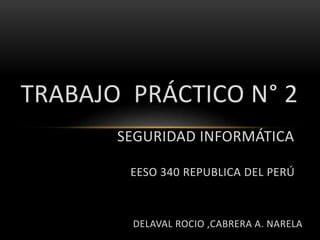 TRABAJO PRÁCTICO N° 2
SEGURIDAD INFORMÁTICA
EESO 340 REPUBLICA DEL PERÚ
DELAVAL ROCIO ,CABRERA A. NARELA
 