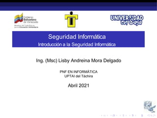 Seguridad Informática
Introducción a la Seguridad Informática
Ing. (Msc) Lisby Andreina Mora Delgado
PNF EN INFORMÁTICA
UPTAI del Táchira
Abril 2021
 