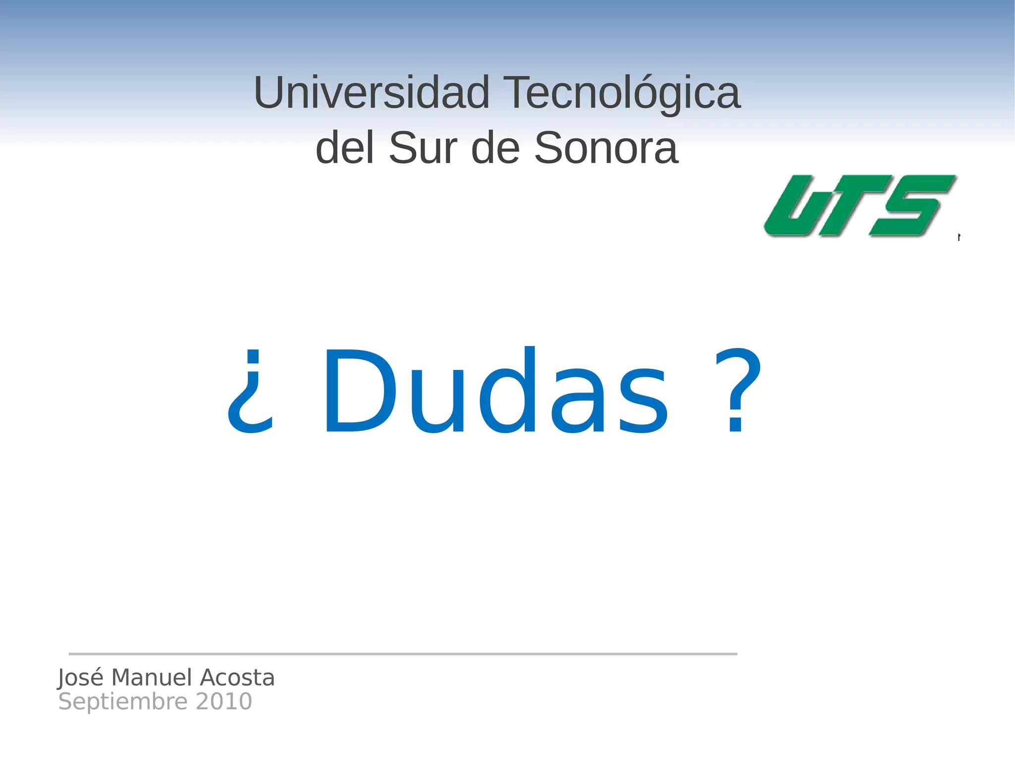 Universidad Tecnológica
                  del Sur de Sonora




             ¿ Dudas ?

José Manuel Acosta
Septiembre 2010
 