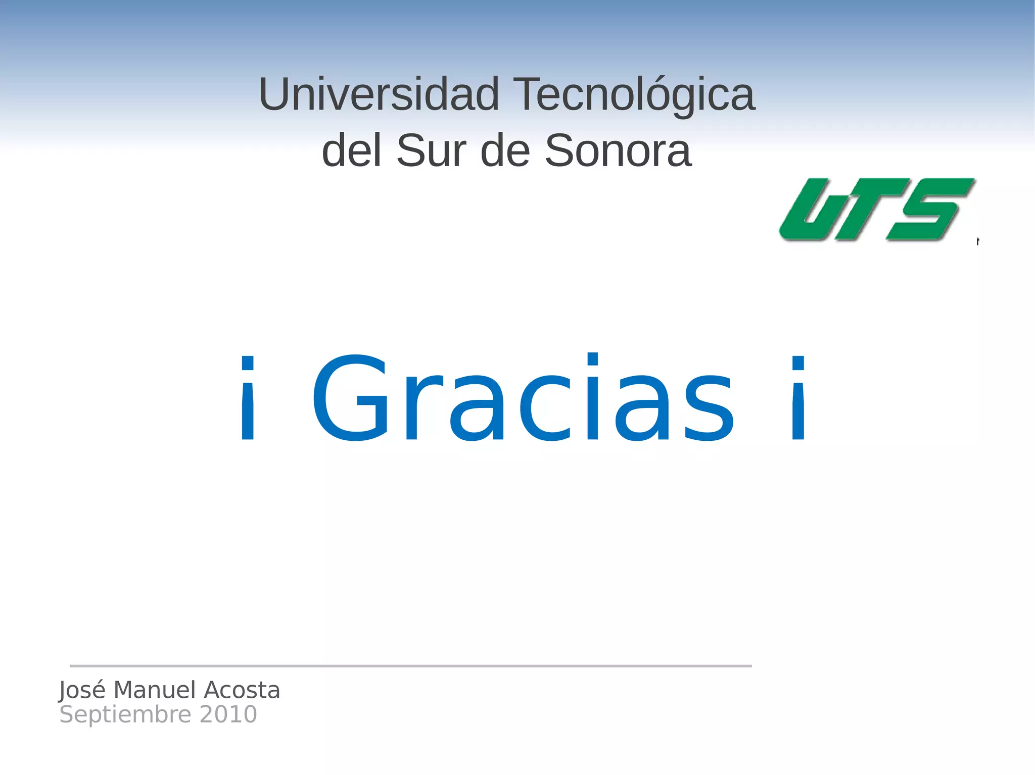 Universidad Tecnológica
                  del Sur de Sonora




             ¡ Gracias ¡

José Manuel Acosta
Septiembre 2010
 