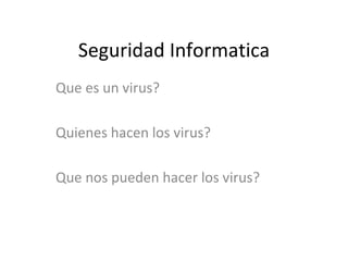 Seguridad Informatica Que es un virus? Quienes hacen los virus? Que nos pueden hacer los virus? 