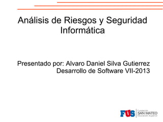 Análisis de Riesgos y Seguridad
Informática

Presentado por: Alvaro Daniel Silva Gutierrez
Desarrollo de Software VII-2013

 