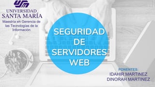SEGURIDAD
DE
SERVIDORES
WEB
PONENTES:
IDAHIR MARTINEZ
DINORAH MARTINEZ
Maestría en Gerencia de
las Tecnologías de la
Información
 