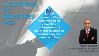 …acceso al World
Wide Web se ha
convertido
posiblemente en la
acción más habitual en
cualquier hogar o
centro de trabajo.
1. SEGURIDAD
DE
SERVIDORES
WEB
Álvaro Roldán,
Gerente de la Unidad de Negocio
Fortinet Altimate Group
 