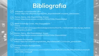 Bibliografía
Wikipedia. La Enciclopedia Libre.
Enlace: https://es.wikipedia.org/wiki/Alta_disponibilidad#Conceptos_relacionados
Ramos, Danny. Alta Disponibilidad. Emaze.
Enlace: https://www.emaze.com/@ALFRZQLF/Alta-Disponibilidad
IBM® Knowledge Center. Alta Disponibilidad.
Enlace:
https://www.ibm.com/support/knowledgecenter/es/SSLKT6_7.6.0/com.ibm.mbs.doc/gp_highava
il/c_overview_ha.html
Ramos, Danny. Alta Disponibilidad. Emaze.
Enlace: https://www.emaze.com/@ALFRZQLF/Alta-Disponibilidad
Wikipedia Enciclopedia
Enlace: https://es.wikipedia.org/wiki/Alta_disponibilidad#C.C3.A1lculos_porcentuales
Emreson Process Managenment.
Enlace:
http://www2.emersonprocess.com/siteadmincenter/PM%20Central%20Web%20Documents/B
usSch-OEE_102es.pdf
 