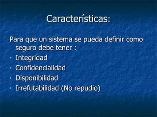Características : Para que un sistema se pueda definir como seguro debe tener : Integridad  Confidencialidad  Disponibilidad  Irrefutabilidad (No repudio) 
