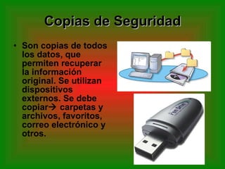 Copias de Seguridad Son copias de todos los datos, que permiten recuperar la información original. Se utilizan dispositivos externos. Se debe copiar   carpetas y archivos, favoritos, correo electrónico y otros. 