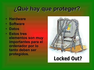 ¿Qué hay que proteger? Hardware Software Datos Estos tres elementos son muy importantes para el ordenador por lo tanto deben ser protegidos. 