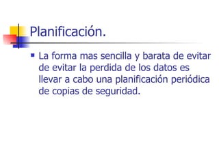 Planificación. La forma mas sencilla y barata de evitar de evitar la perdida de los datos es llevar a cabo una planificación periódica de copias de seguridad. 