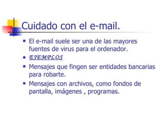 Cuidado con el e-mail. El e-mail suele ser una de las mayores fuentes de virus para el ordenador. EJEMPLOS Mensajes que fingen ser entidades bancarias para robarte. Mensajes con archivos, como fondos de pantalla, imágenes , programas.  
