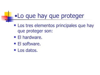 Lo que hay que proteger Los tres elementos principales que hay que proteger son: El hardware. El software. Los datos. 