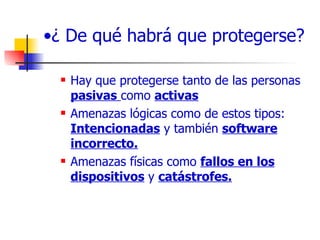 ¿ De qué habrá que protegerse? Hay que protegerse tanto de las personas  pasivas   como  activas Amenazas lógicas como de estos tipos:  Intencionadas  y también  software   incorrecto. Amenazas físicas como  fallos en los   dispositivos  y  catástrofes. 