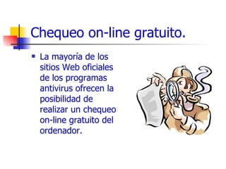 Chequeo on-line gratuito. La mayoría de los sitios Web oficiales de los programas antivirus ofrecen la posibilidad de realizar un chequeo on-line gratuito del ordenador. 