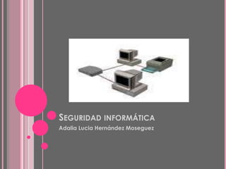 Seguridad informática Adalia Lucia Hernández Moseguez 