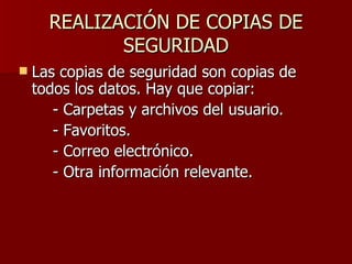 REALIZACIÓN DE COPIAS DE SEGURIDAD Las copias de seguridad son copias de todos los datos. Hay que copiar:  - Carpetas y archivos del usuario. - Favoritos. - Correo electrónico. - Otra información relevante. 