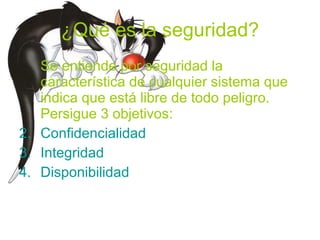 ¿Qué es la seguridad? Se entiende por seguridad la característica de cualquier sistema que indica que está libre de todo peligro. Persigue 3 objetivos: Confidencialidad Integridad Disponibilidad 