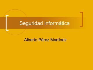 Seguridad informática Alberto Pérez Martínez 
