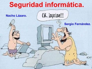 Seguridad informática.
Nacho Lázaro.
Sergio Fernández.
 