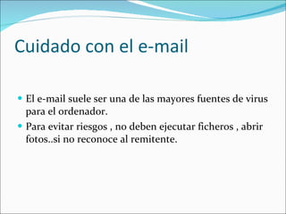 Cuidado con el e-mail El e-mail suele ser una de las mayores fuentes de virus para el ordenador. Para evitar riesgos , no deben ejecutar ficheros , abrir fotos..si no reconoce al remitente. 