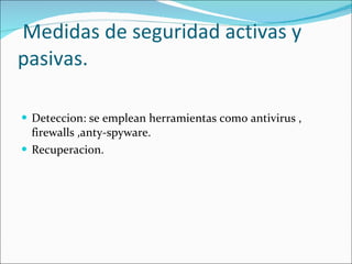 Medidas de seguridad activas y pasivas. Deteccion: se emplean herramientas como antivirus , firewalls ,anty-spyware. Recuperacion. 