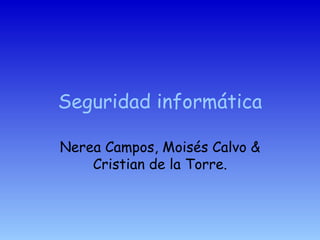 Seguridad informática Nerea Campos, Moisés Calvo & Cristian de la Torre. 