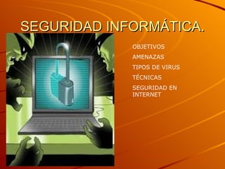 SEGURIDAD INFORMÁTICA. OBJETIVOS AMENAZAS TIPOS DE VIRUS TÉCNICAS SEGURIDAD EN INTERNET 