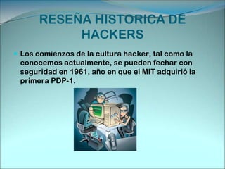 RESEÑA HISTORICA DE HACKERSLos comienzos de la cultura hacker, tal como la conocemos actualmente, se pueden fechar con seguridad en 1961, año en que el MIT adquirió la primera PDP-1.