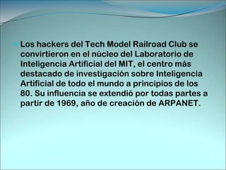 Los hackers del Tech Model Railroad Club se convirtieron en el núcleo del Laboratorio de Inteligencia Artificial del MIT, el centro más destacado de investigación sobre Inteligencia Artificial de todo el mundo a principios de los 80. Su influencia se extendió por todas partes a partir de 1969, año de creación de ARPANET.