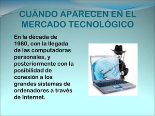 CUÁNDO APARECEN EN EL MERCADO TECNOLÓGICOEn la década de 1980, con la llegada de las computadoras personales, y posteriormente con la posibilidad de conexión a los grandes sistemas de ordenadores a través de Internet.