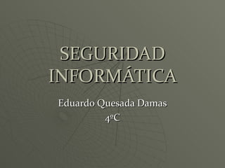 SEGURIDAD
INFORMÁTICA
Eduardo Quesada Damas
         4ºC
 