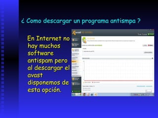 ¿ Como descargar un programa antismpa ?

 En Internet no
 hay muchos
 software
 antispam pero
 al descargar el
 avast
 disponemos de
 esta opción.
 