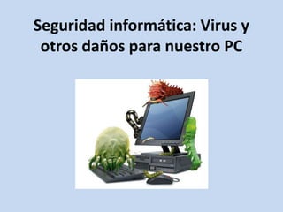 Seguridad informática: Virus y
 otros daños para nuestro PC
 