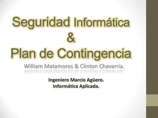 Seguridad Informática
         &
Plan de Contingencia
  William Matamoros & Clinton Chavarria.

           Ingeniero Marcio Agüero.
             Informática Aplicada.
 