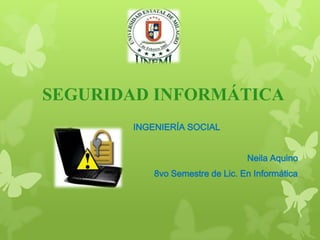 SEGURIDAD INFORMÁTICA
       INGENIERÍA SOCIAL


                                 Neila Aquino
           8vo Semestre de Lic. En Informática
 