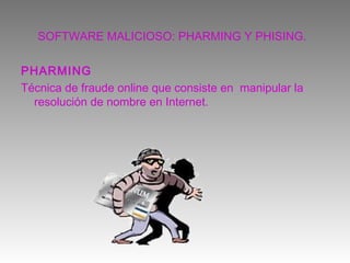 SOFTWARE MALICIOSO: PHARMING Y PHISING.

PHARMING
Técnica de fraude online que consiste en manipular la
  resolución de nombre en Internet.
 
