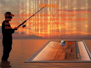 phising
Es una modalidad de estafa con objetivo de
obtener de un usuario , sus datos , claves , cuentas
bancarias , nº de tarjetas de créditos,
identidades,etc.
 