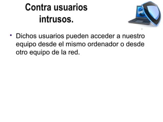 Contra usuarios
         intrusos.
   Dichos usuarios pueden acceder a nuestro
    equipo desde el mismo ordenador o desde
    otro equipo de la red.
 