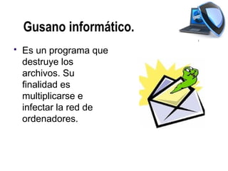Gusano informático.
   Es un programa que
    destruye los
    archivos. Su
    finalidad es
    multiplicarse e
    infectar la red de
    ordenadores.
 
