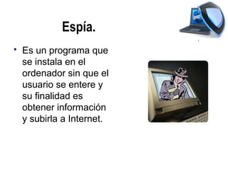 Espía.
   Es un programa que
    se instala en el
    ordenador sin que el
    usuario se entere y
    su finalidad es
    obtener información
    y subirla a Internet.
 