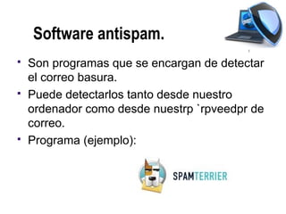 Software antispam.
   Son programas que se encargan de detectar
    el correo basura.
   Puede detectarlos tanto desde nuestro
    ordenador como desde nuestrp `rpveedpr de
    correo.
   Programa (ejemplo):
 